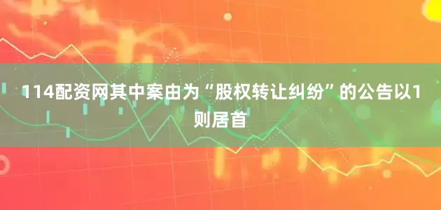 114配资网其中案由为“股权转让纠纷”的公告以1则居首