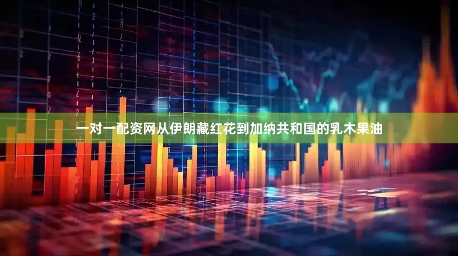 一对一配资网从伊朗藏红花到加纳共和国的乳木果油