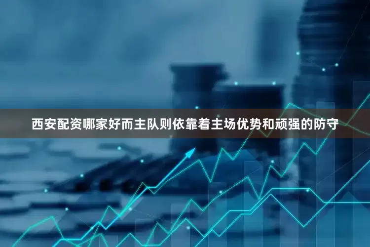 西安配资哪家好而主队则依靠着主场优势和顽强的防守