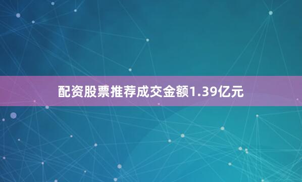 配资股票推荐成交金额1.39亿元