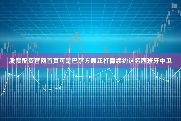 股票配资官网首页可是巴萨方面正打算续约这名西班牙中卫