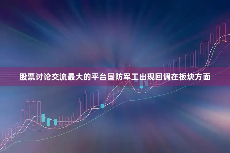 股票讨论交流最大的平台国防军工出现回调在板块方面