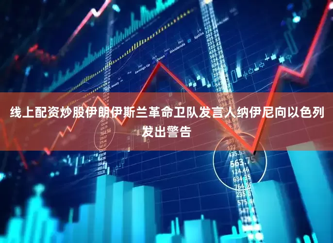 线上配资炒股伊朗伊斯兰革命卫队发言人纳伊尼向以色列发出警告