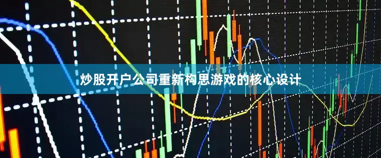 炒股开户公司重新构思游戏的核心设计
