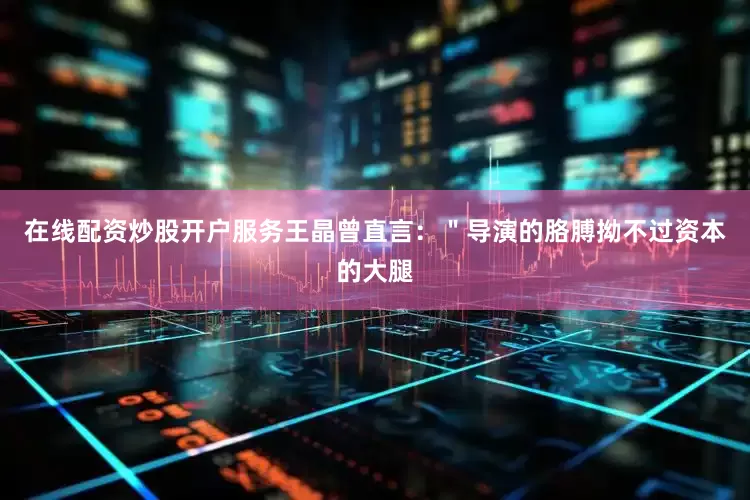 在线配资炒股开户服务王晶曾直言：＂导演的胳膊拗不过资本的大腿