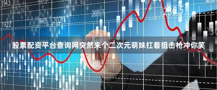 股票配资平台查询网突然来个二次元萌妹扛着狙击枪冲你笑