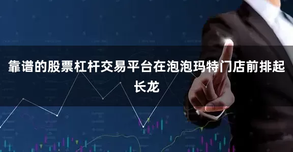 靠谱的股票杠杆交易平台在泡泡玛特门店前排起长龙