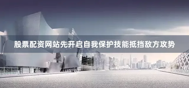 股票配资网站先开启自我保护技能抵挡敌方攻势