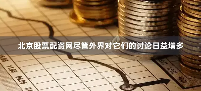 北京股票配资网尽管外界对它们的讨论日益增多