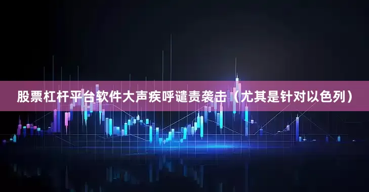 股票杠杆平台软件大声疾呼谴责袭击（尤其是针对以色列）