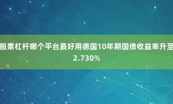 股票杠杆哪个平台最好用德国10年期国债收益率升至2.730%