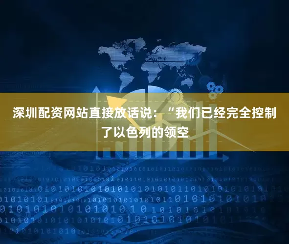 深圳配资网站直接放话说：“我们已经完全控制了以色列的领空