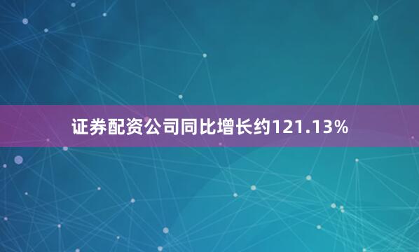 证券配资公司同比增长约121.13%