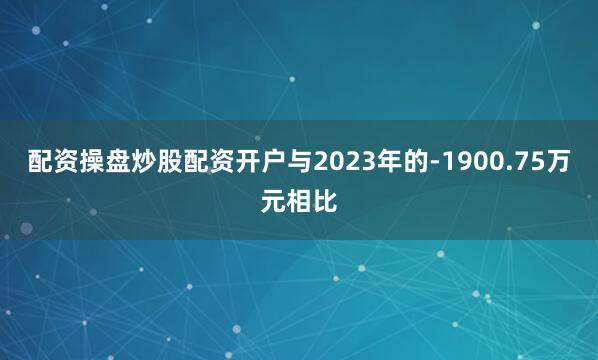 配资操盘炒股配资开户与2023年的-1900.75万元相比