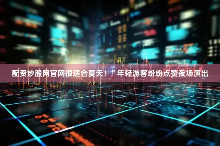 配资炒股网官网很适合夏天！”年轻游客纷纷点赞夜场演出
