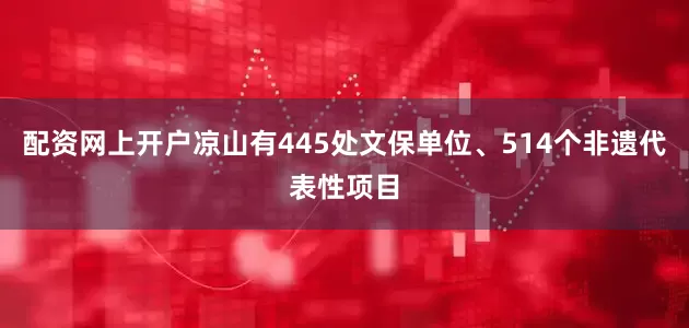 配资网上开户凉山有445处文保单位、514个非遗代表性项目