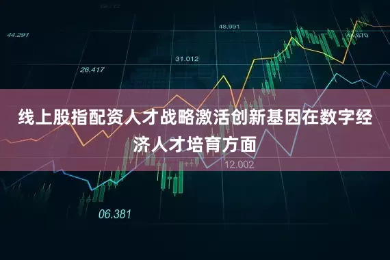 线上股指配资人才战略激活创新基因在数字经济人才培育方面