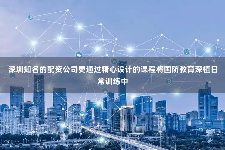 深圳知名的配资公司更通过精心设计的课程将国防教育深植日常训练中