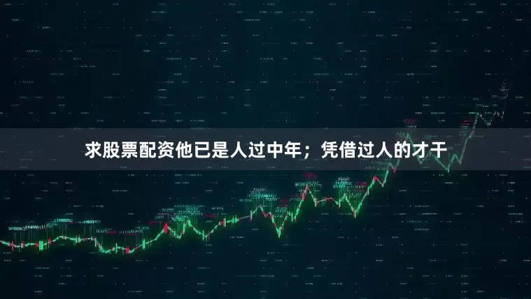 求股票配资他已是人过中年；凭借过人的才干