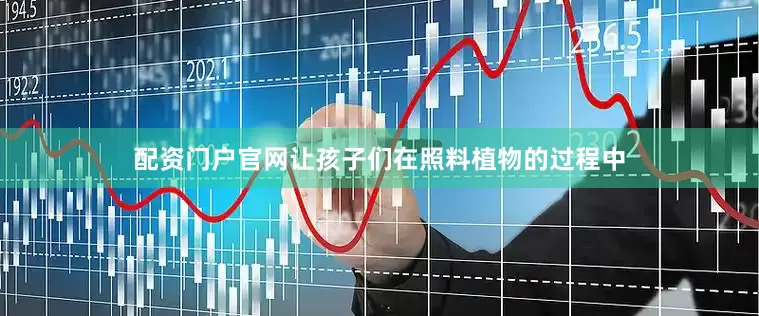 配资门户官网让孩子们在照料植物的过程中