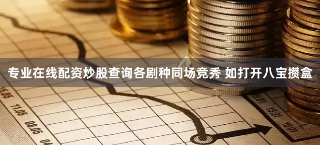 专业在线配资炒股查询各剧种同场竞秀 如打开八宝攒盒
