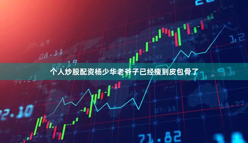 个人炒股配资杨少华老爷子已经瘦到皮包骨了