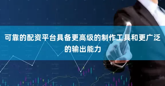 可靠的配资平台具备更高级的制作工具和更广泛的输出能力