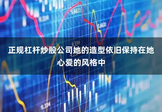正规杠杆炒股公司她的造型依旧保持在她心爱的风格中