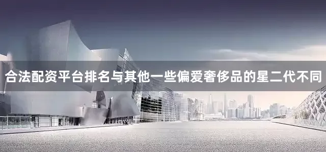 合法配资平台排名与其他一些偏爱奢侈品的星二代不同