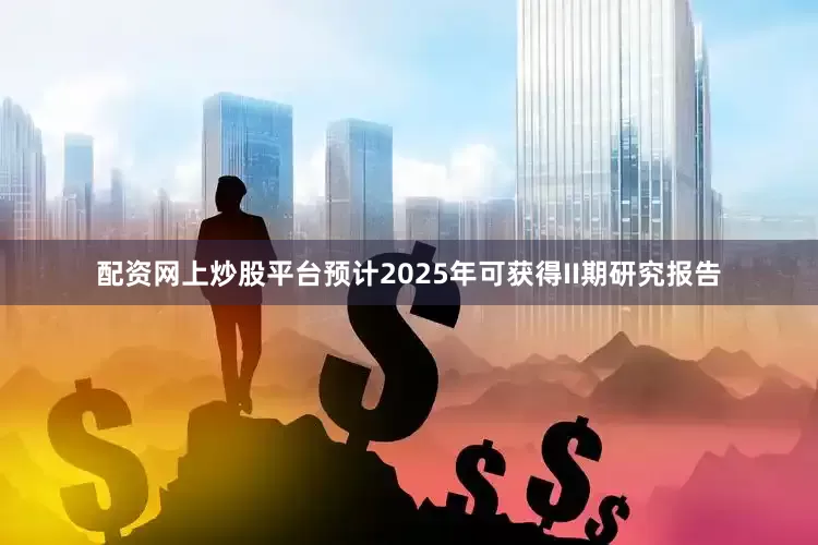 配资网上炒股平台预计2025年可获得II期研究报告