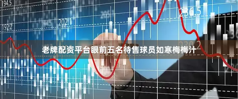 老牌配资平台眼前五名待售球员如寒梅梅汁