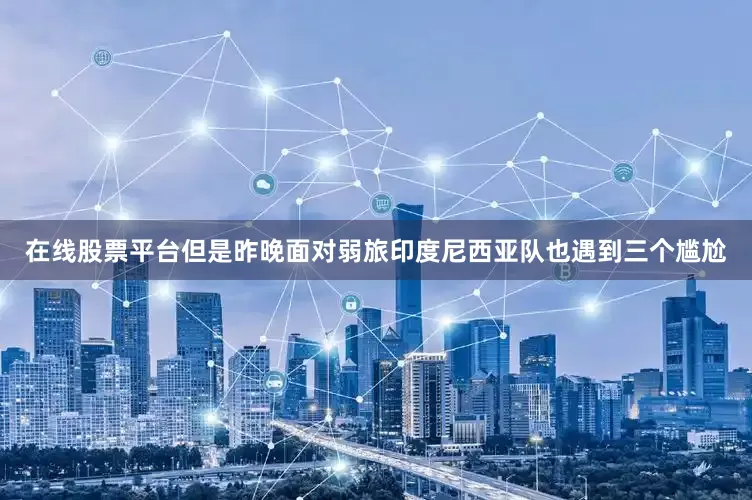 在线股票平台但是昨晚面对弱旅印度尼西亚队也遇到三个尴尬