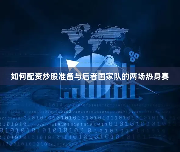 如何配资炒股准备与后者国家队的两场热身赛
