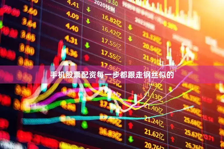 手机股票配资每一步都跟走钢丝似的