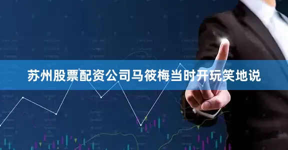 苏州股票配资公司马筱梅当时开玩笑地说
