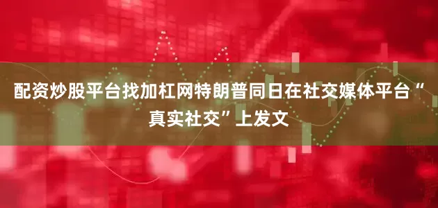 配资炒股平台找加杠网特朗普同日在社交媒体平台“真实社交”上发文