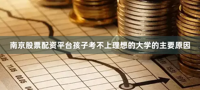 南京股票配资平台孩子考不上理想的大学的主要原因