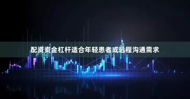 配资资金杠杆适合年轻患者或远程沟通需求
