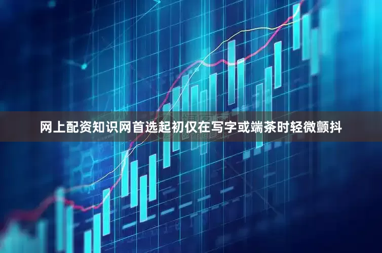 网上配资知识网首选起初仅在写字或端茶时轻微颤抖