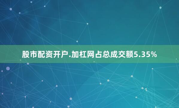 股市配资开户.加杠网占总成交额5.35%