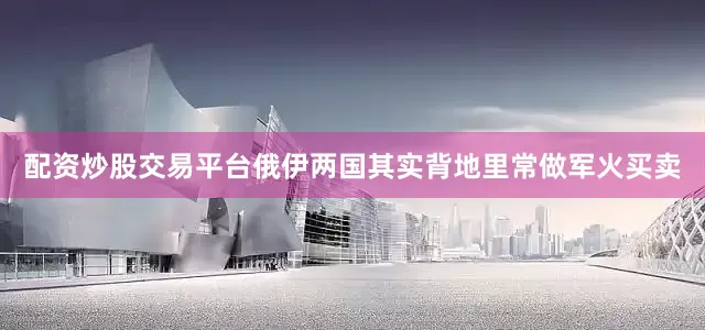 配资炒股交易平台俄伊两国其实背地里常做军火买卖