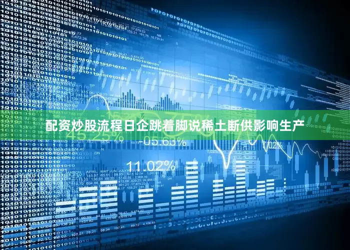 配资炒股流程日企跳着脚说稀土断供影响生产