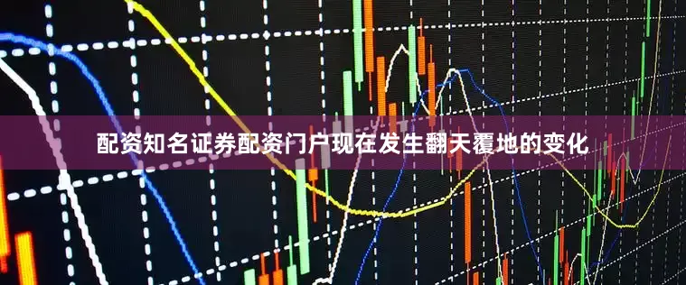 配资知名证券配资门户现在发生翻天覆地的变化