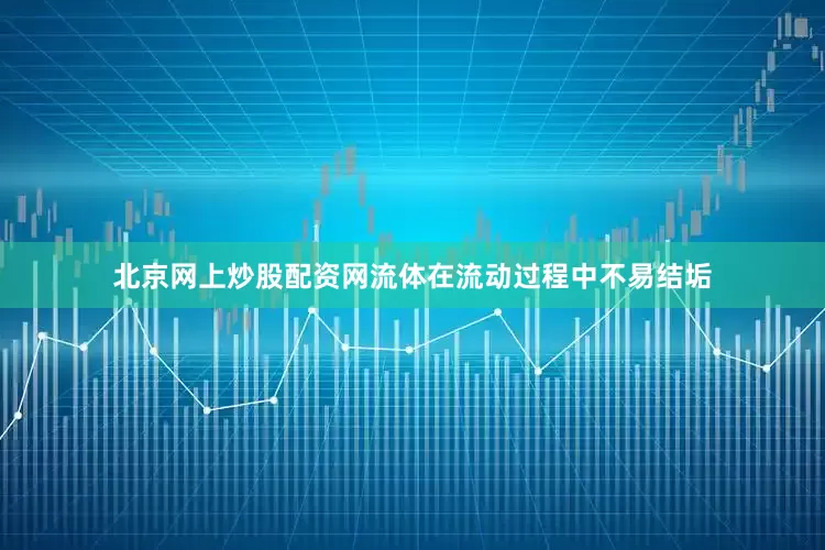北京网上炒股配资网流体在流动过程中不易结垢