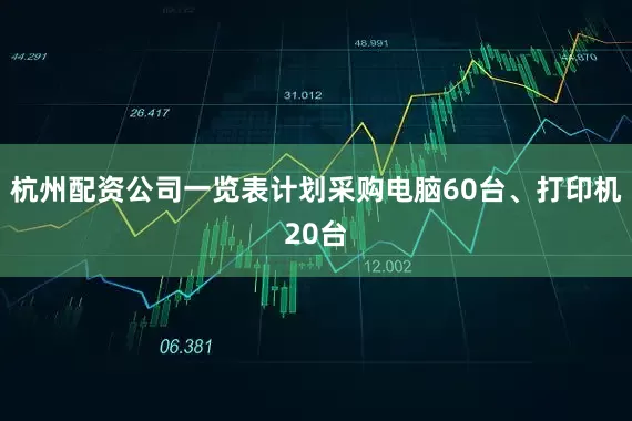 杭州配资公司一览表计划采购电脑60台、打印机20台