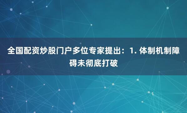 全国配资炒股门户多位专家提出：1. 体制机制障碍未彻底打破