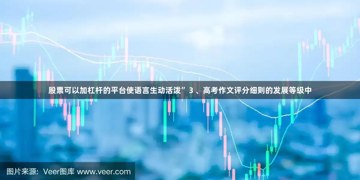 股票可以加杠杆的平台使语言生动活泼”３、高考作文评分细则的发展等级中