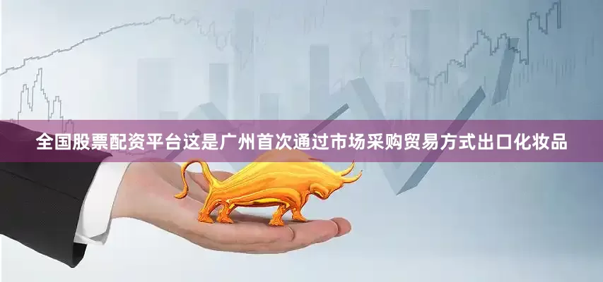 全国股票配资平台这是广州首次通过市场采购贸易方式出口化妆品