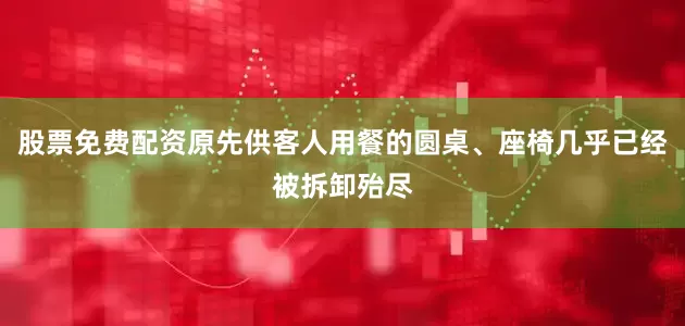 股票免费配资原先供客人用餐的圆桌、座椅几乎已经被拆卸殆尽