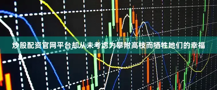 炒股配资官网平台却从未考虑为攀附高枝而牺牲她们的幸福